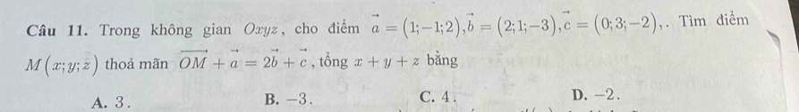 Trong không gian Oxyz, cho điểm vector a=(1;-1;2), vector b=(2;1;-3), vector c=(0;3;-2) ,. Tìm điểm
M(x;y;z) thoả mãn vector OM+vector a=2vector b+vector c , tổng x+y+z bằng
A. 3. B. -3. C. 4. D. -2.