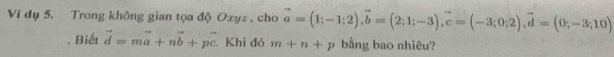 Ví dụ 5. Trong không gian tọa độ Oxyz , cho vector a=(1;-1;2), vector b=(2;1;-3), vector c=(-3;0;2), vector d=(0;-3;10). Biết vector d=mvector a+nvector b+pvector c. Khi đó m+n+p bằng bao nhiêu?