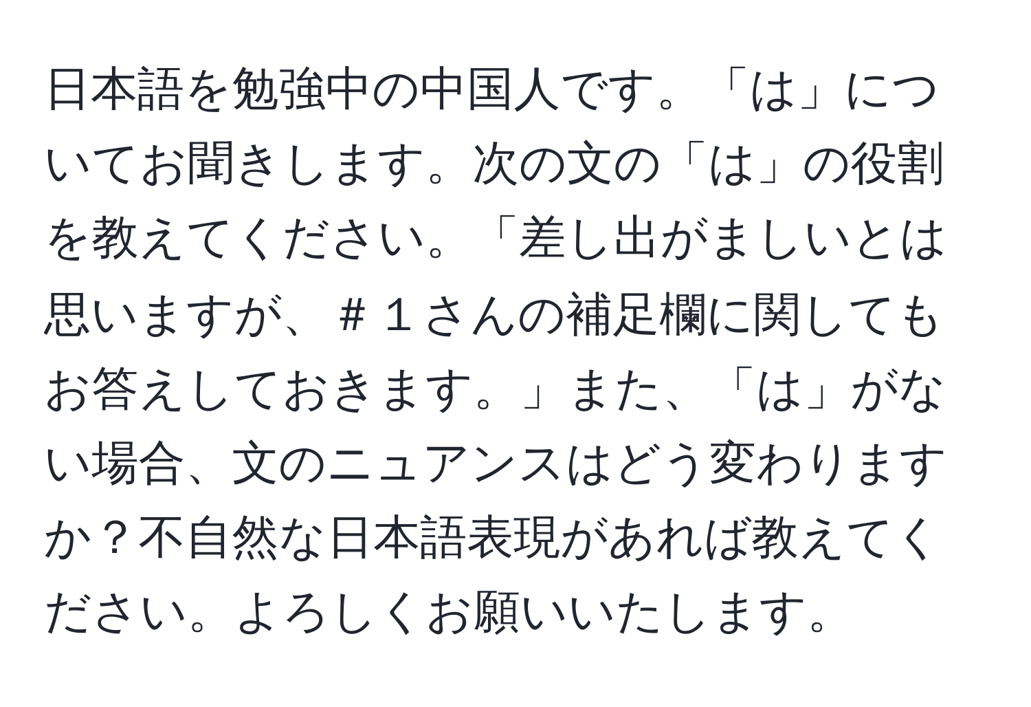 日本語を勉強中の中国人です。「は」についてお聞きします。次の文の「は」の役割を教えてください。「差し出がましいとは思いますが、＃１さんの補足欄に関してもお答えしておきます。」また、「は」がない場合、文のニュアンスはどう変わりますか？不自然な日本語表現があれば教えてください。よろしくお願いいたします。