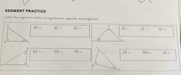 SEGMENT PRACTICE
Label the segments below as hypotenuse, opposite, and adjacent.
overline AB= overline BC= overline AC= overline ZY= overline XY=
overline RQ= overline PQ= overline PR= overline LM= overline MN= overline LN=