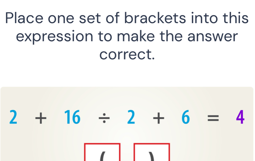 Place one set of brackets into this 
expression to make the answer 
correct.
2+16/ 2+6=4