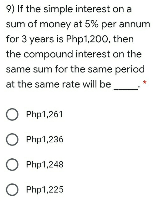 If the simple interest on a
sum of money at 5% per annum
for 3 years is Php1,200, then
the compound interest on the
same sum for the same period
at the same rate will be . *
_
Php1,261
Php1,236
Php1,248
Php1,225