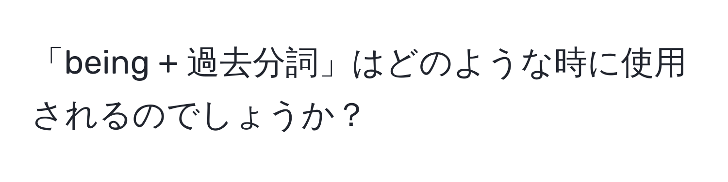 「being + 過去分詞」はどのような時に使用されるのでしょうか？