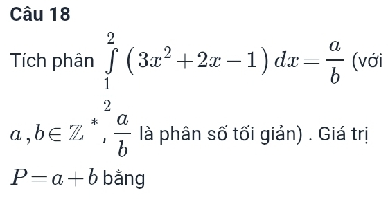 a,b∈ Z^+· frac  1/2  a/b (3x^2+2x-1)dx= a/b |
^ (vq 
□ ,□ ) 
ối giản) . Giá trị
P=a+b bằng