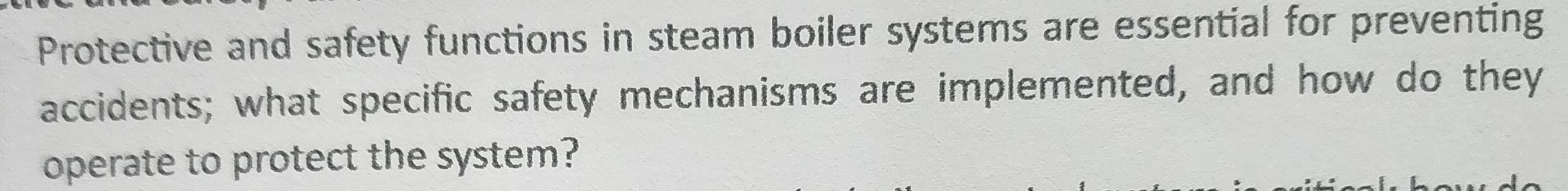 Protective and safety functions in steam boiler systems are essential for preventing 
accidents; what specific safety mechanisms are implemented, and how do they 
operate to protect the system?