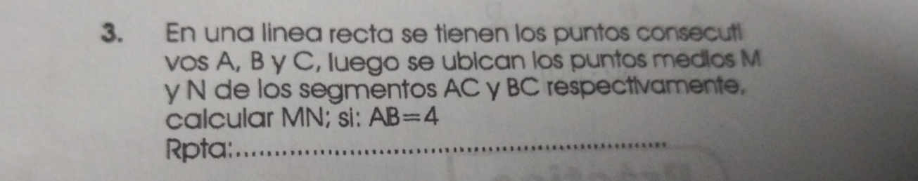 En una linea recta se tienen los puntos consecuti 
vos A, B y C, luego se ubican los puntos medios M
y N de los segmentos AC y BC respectivamente, 
calcular MN; si: AB=4
Rpta:_