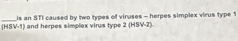 is an STI caused by two types of viruses - herpes simplex virus type 1
(HSV-1) and herpes simplex virus type 2 (HSV-2).