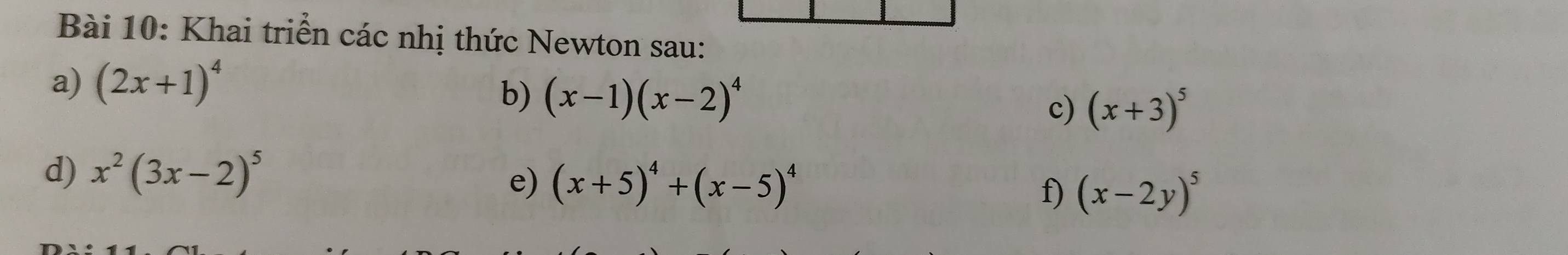 Khai triển các nhị thức Newton sau: 
a) (2x+1)^4
b) (x-1)(x-2)^4
c) (x+3)^5
d) x^2(3x-2)^5
e) (x+5)^4+(x-5)^4 f) (x-2y)^5