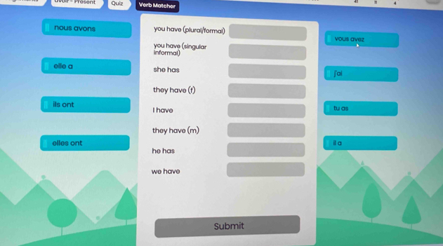 Dr - Présont quiz Verb Matcher 
n 
nous avons you have (plural/formal) 
vous avez 
you have (singular 
informal) 
elle a she has j'ai 
they have (f) 
ils ont I have 
tu as 
they have (m) 
elles ont i a 
he has 
we have 
Submit