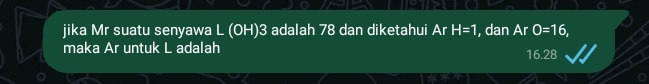 jika Mr suatu senyawa L (OH) 3 adalah 78 dan diketahui Ar H=1 , dan Ar O=16, 
maka Ar untuk L adalah
16.28