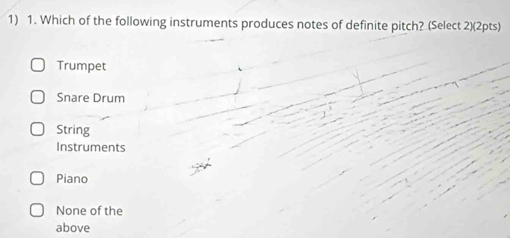 Which of the following instruments produces notes of definite pitch? (Select 2)(2pts)
Trumpet
Snare Drum
String
Instruments
Piano
None of the
above