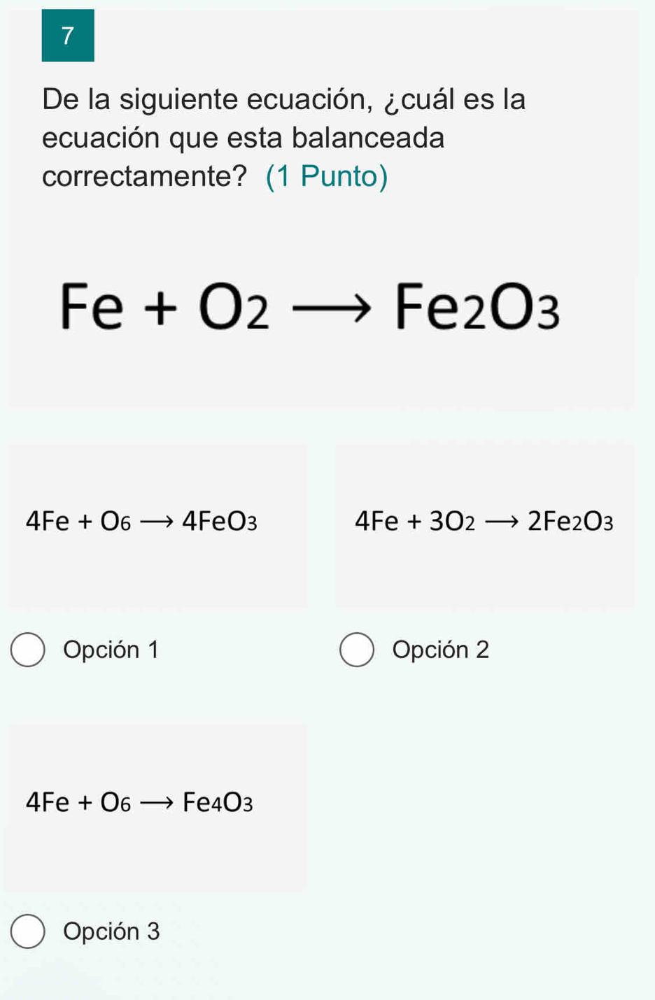 De la siguiente ecuación, ¿cuál es la
ecuación que esta balanceada
correctamente? (1 Punto)
Fe+O2to Fe2O3
4Fe+O6to 4FeO3
4Fe+3O_2to 2Fe_2O_3
Opción 1 Opción 2
4Fe+O6to Fe4O3
Opción 3