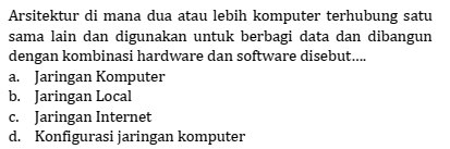 Arsitektur di mana dua atau lebih komputer terhubung satu
sama lain dan digunakan untuk berbagi data dan dibangun
dengan kombinasi hardware dan software disebut....
a. Jaringan Komputer
b. Jaringan Local
c. Jaringan Internet
d. Konfigurasi jaringan komputer