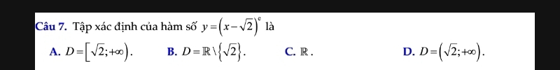 Tập xác định của hàm số y=(x-sqrt(2))^c là
A. D=[sqrt(2);+∈fty ). B. D=Rvee  sqrt(2). C. R . D. D=(sqrt(2);+∈fty ).