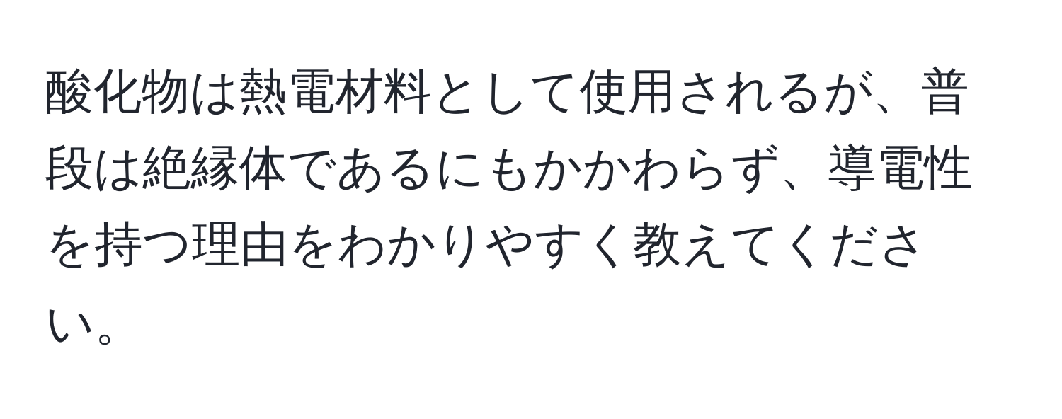 酸化物は熱電材料として使用されるが、普段は絶縁体であるにもかかわらず、導電性を持つ理由をわかりやすく教えてください。