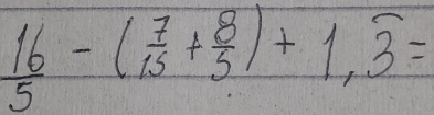  16/5 -( 7/15 + 8/5 )+1,widehat 3=