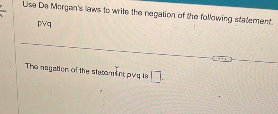 Use De Morgan's laws to write the negation of the following statement. 
p∨q 
The negation of the statement p∨q is □ .