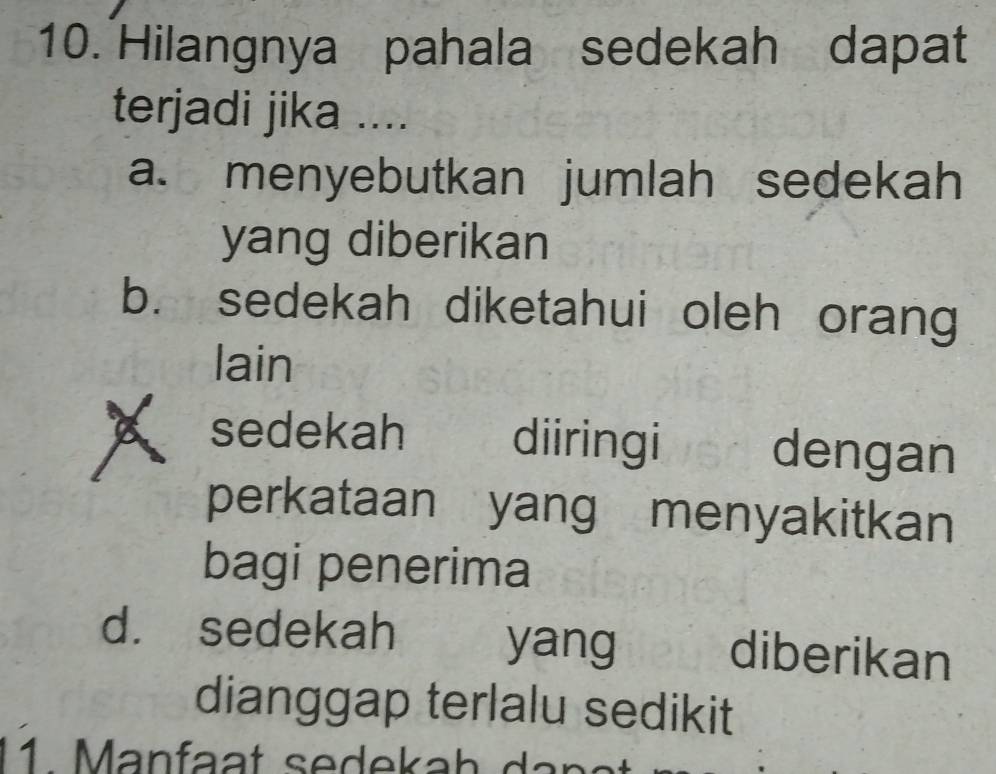 Hilangnya pahala sedekah dapat
terjadi jika ....
a. menyebutkan jumlah sedekah
yang diberikan
b. sedekah diketahui oleh orang
lain
sedekah diiringi dengan
perkataan yang menyakitkan
bagi penerima
d. sedekah yang
diberikan
dianggap terlalu sedikit