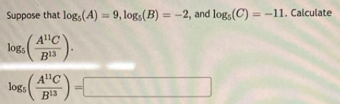 Suppose that log _5(A)=9, log _5(B)=-2 , and log _5(C)=-11. Calculate
log _5( A^(11)C/B^(13) ).
log _5( A^(11)C/B^(13) )=□