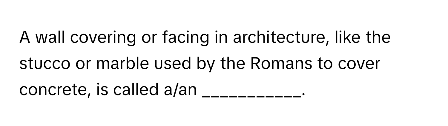 A wall covering or facing in architecture, like the stucco or marble used by the Romans to cover concrete, is called a/an ___________.