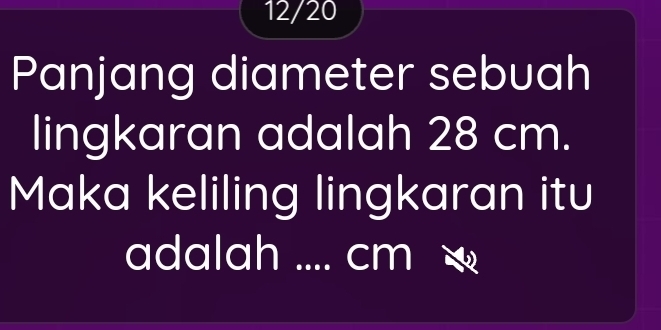 12/20 
Panjang diameter sebuah 
lingkaran adalah 28 cm. 
Maka keliling lingkaran itu 
adalah .... cm