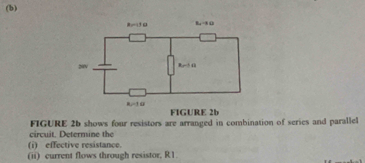 FIGURE 2b
FIGURE 2b shows four resistors are arranged in combination of series and parallel
circuit. Determine the
(i) effective resistance.
(ii) current flows through resistor, R1.