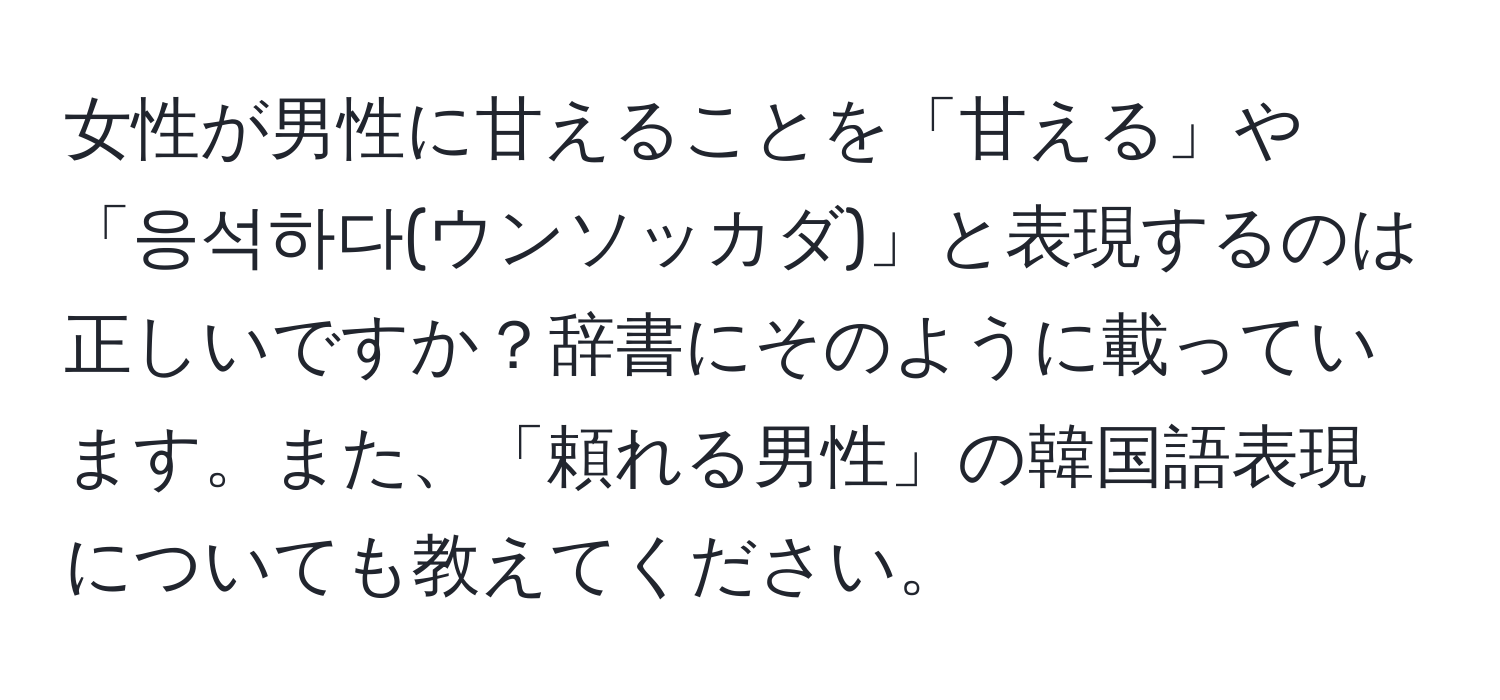 女性が男性に甘えることを「甘える」や「응석하다(ウンソッカダ)」と表現するのは正しいですか？辞書にそのように載っています。また、「頼れる男性」の韓国語表現についても教えてください。