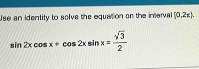 Jse an identity to solve the equation on the interval [0,2π ).
sin 2xcos x+cos 2xsin x= sqrt(3)/2 