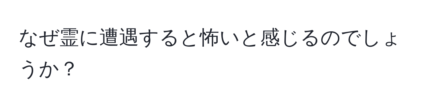 なぜ霊に遭遇すると怖いと感じるのでしょうか？