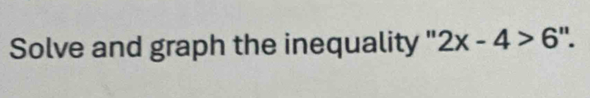 Solve and graph the inequality ' 2x-4>6''.