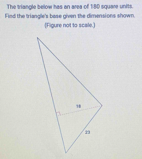 The triangle below has an area of 180 square units. 
Find the triangle's base given the dimensions shown. 
(Figure not to scale.)