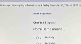 ls test/quiz is accepting submissions until Friday, November 22, 2024 at 11:59 pr 
Show instructions 
Question 1 (2 points) 
Notre Dame means... 
。 Our Lady 
Our Father