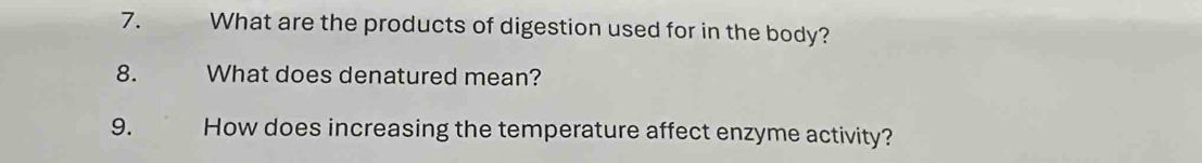 What are the products of digestion used for in the body? 
8. What does denatured mean? 
9. How does increasing the temperature affect enzyme activity?