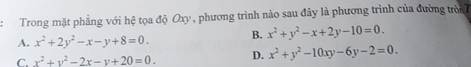 Trong mặt phẳng với hệ tọa độ Oxy, phương trình nào sau đây là phương trình của đường tròn
A. x^2+2y^2-x-y+8=0.
B. x^2+y^2-x+2y-10=0.
C. x^2+y^2-2x-y+20=0.
D. x^2+y^2-10xy-6y-2=0.