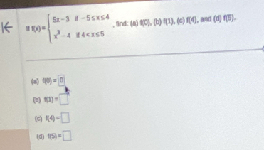 Bf(x)=beginarrayl 5x-3if-5≤ x≤ 4 x^3-4if4 , find: (a) f(0),(b)f(1),(c)f(4) , and (a) f(5).
(a) f(0)=0
(b) f(1)=□
(c) f(4)=□
(d) f(5)=□
