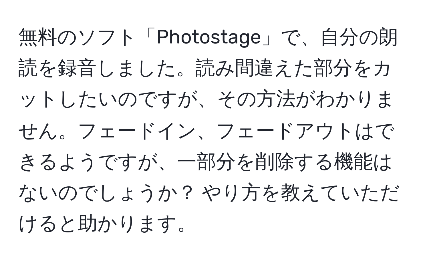 無料のソフト「Photostage」で、自分の朗読を録音しました。読み間違えた部分をカットしたいのですが、その方法がわかりません。フェードイン、フェードアウトはできるようですが、一部分を削除する機能はないのでしょうか？ やり方を教えていただけると助かります。