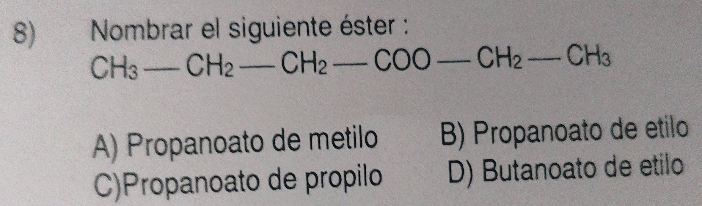 Nombrar el siguiente éster :
CH_3-CH_2-CH_2-COO-CH_2-CH_3
A) Propanoato de metilo B) Propanoato de etilo
C)Propanoato de propilo D) Butanoato de etilo