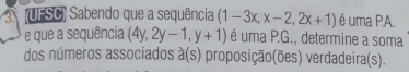 (UFSC) Sabendo que a sequência (1-3x,x-2,2x+1) é uma P.A.
e que a sequência (4y,2y-1,y+1) é uma P.G., determine a soma
dos números associados a(s) proposição(ões) verdadeira(s).