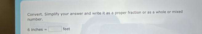 Convert. Simplify your answer and write it as a proper fraction or as a whole or mixed 
number.
6 inches □  fe