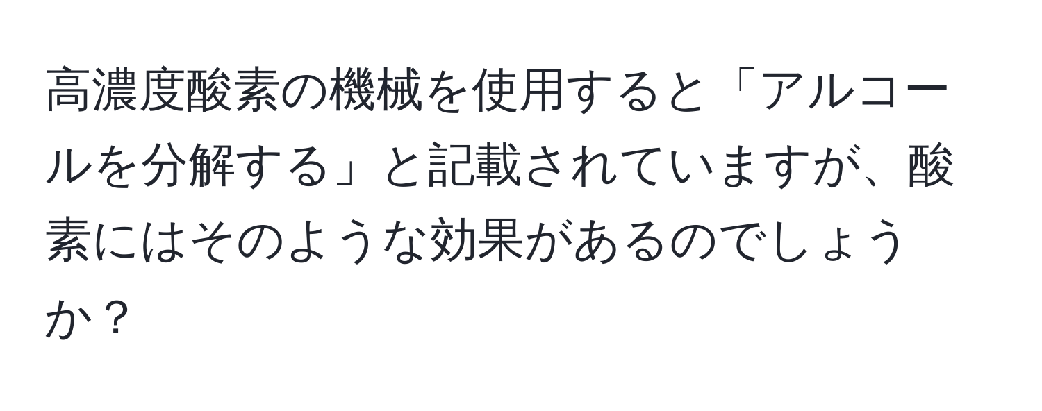 高濃度酸素の機械を使用すると「アルコールを分解する」と記載されていますが、酸素にはそのような効果があるのでしょうか？