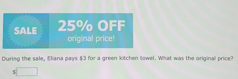 SALE 25% OFF 
original price! 
During the sale, Eliana pays $3 for a green kitchen towel. What was the original price?
$