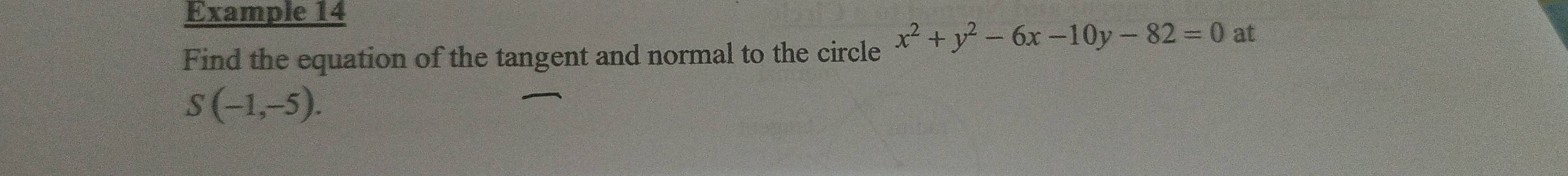 Example 14 
Find the equation of the tangent and normal to the circle x^2+y^2-6x-10y-82=0 at
S(-1,-5).