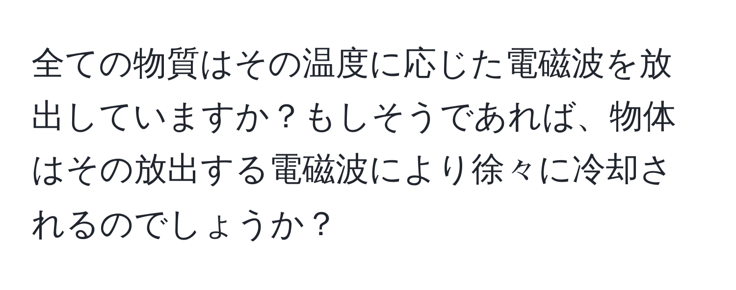 全ての物質はその温度に応じた電磁波を放出していますか？もしそうであれば、物体はその放出する電磁波により徐々に冷却されるのでしょうか？