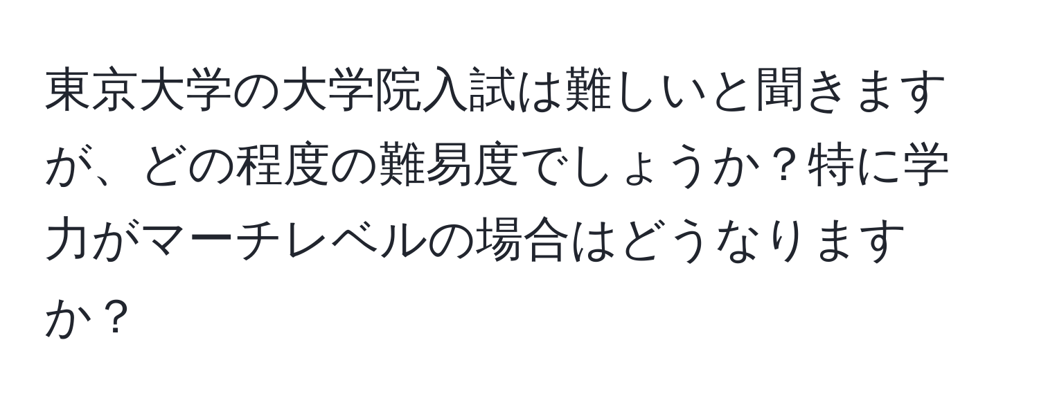 東京大学の大学院入試は難しいと聞きますが、どの程度の難易度でしょうか？特に学力がマーチレベルの場合はどうなりますか？