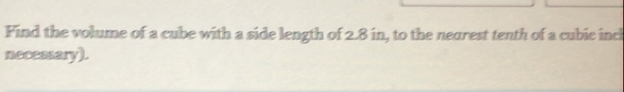 Find the volume of a cube with a side length of 2.8 in, to the nearest tenth of a cubic incl 
neceasary).