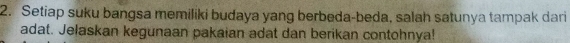 Setiap suku bangsa memiliki budaya yang berbeda-beda, salah satunya tampak dari 
adat. Jelaskan kegunaan pakaian adat dan berikan contohnya!