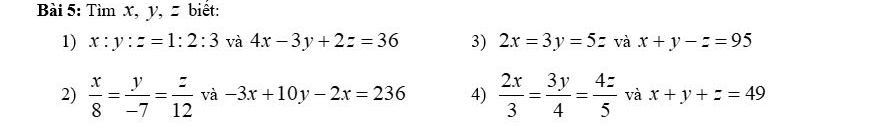 Tìm x, y, z biết: 
1) x:y:z=1:2:3 và 4x-3y+2z=36 3) 2x=3y=5z và x+y-z=95
2)  x/8 = y/-7 = z/12  và -3x+10y-2x=236 4)  2x/3 = 3y/4 = 4z/5  và x+y+z=49