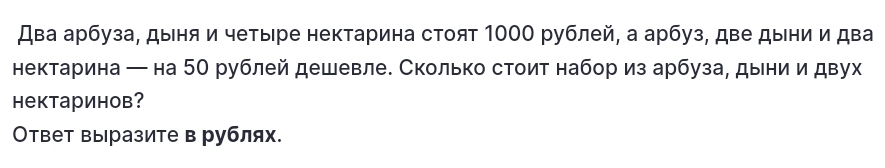 Два арбуза, дыня и четыре нектарина стоят 1000 рублей, а арбуз, две дыни и два 
нектарина ─ на 5О рублей дешевле. Сколько стоит набориз арбуза, дыни и двух 
Hектаринов? 
Ответ выразите в рублях.