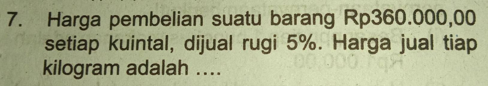 Harga pembelian suatu barang Rp360.000,00
setiap kuintal, dijual rugi 5%. Harga jual tiap 
kilogram adalah ....