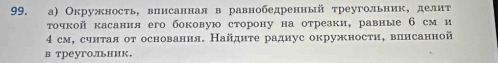 а) Окружность, вπисанная в равнобедренный треугольник, делит 
τочкой касания его боковую сторону на отрезки,равные б см и
4 см, считая от основания. Найдите радиус окружности, вписанной 
в треугольник.